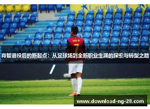 肖智退役后的新起点:从足球场到全新职业生涯的探索与转型之路 肖智退役后的新起点:从足球场到全新职业生涯的探索与转型之路
