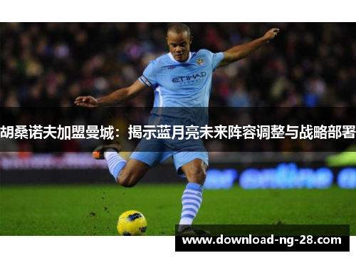 胡桑诺夫加盟曼城:揭示蓝月亮未来阵容调整与战略部署 胡桑诺夫加盟曼城:揭示蓝月亮未来阵容调整与战略部署