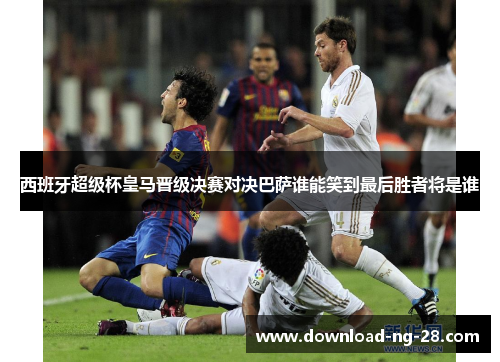 西班牙超级杯皇马晋级决赛对决巴萨谁能笑到最后胜者将是谁