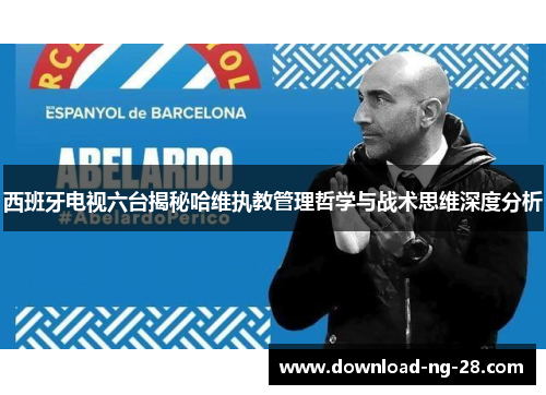 西班牙电视六台揭秘哈维执教管理哲学与战术思维深度分析 西班牙电视六台揭秘哈维执教管理哲学与战术思维深度分析