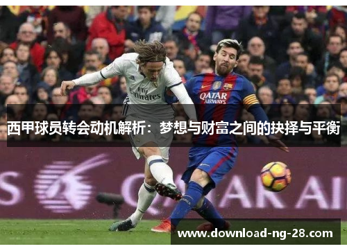 西甲球员转会动机解析:梦想与财富之间的抉择与平衡 西甲球员转会动机解析:梦想与财富之间的抉择与平衡