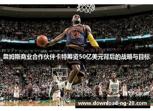 詹姆斯商业合作伙伴卡特筹资50亿美元背后的战略与目标