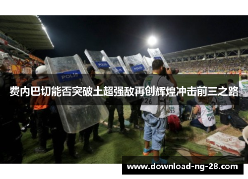 费内巴切能否突破土超强敌再创辉煌冲击前三之路 费内巴切能否突破土超强敌再创辉煌冲击前三之路
