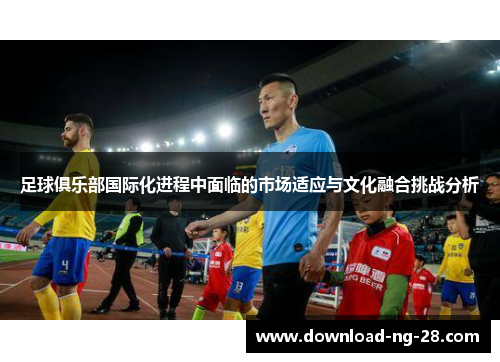 足球俱乐部国际化进程中面临的市场适应与文化融合挑战分析