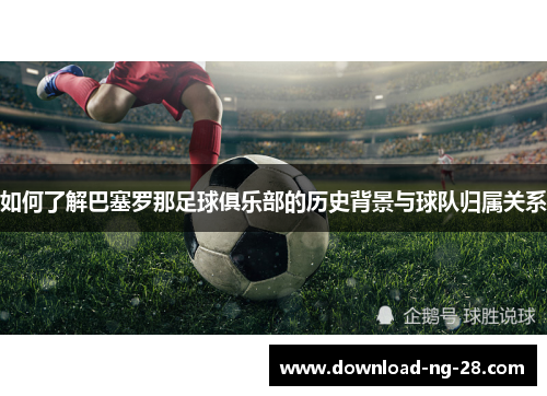 如何了解巴塞罗那足球俱乐部的历史背景与球队归属关系
