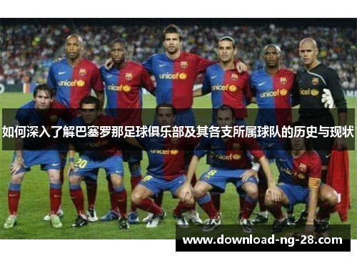 如何深入了解巴塞罗那足球俱乐部及其各支所属球队的历史与现状