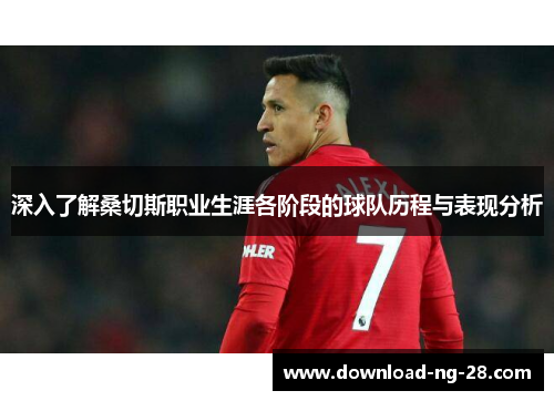 深入了解桑切斯职业生涯各阶段的球队历程与表现分析