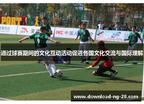 通过球赛期间的文化互动活动促进各国文化交流与国际理解