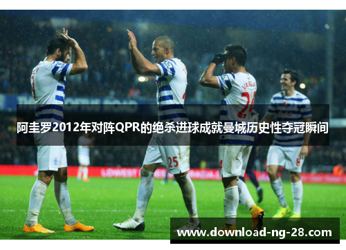 阿圭罗2012年对阵QPR的绝杀进球成就曼城历史性夺冠瞬间