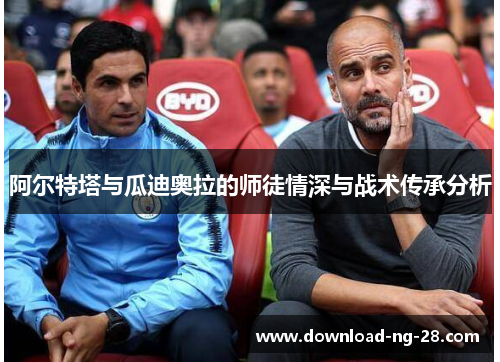 阿尔特塔与瓜迪奥拉的师徒情深与战术传承分析