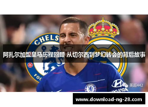 阿扎尔加盟皇马历程回顾 从切尔西到梦幻转会的背后故事 阿扎尔加盟皇马历程回顾 从切尔西到梦幻转会的背后故事