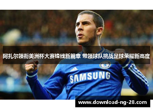 阿扎尔领衔美洲杯大赛锋线新篇章 带领球队挑战足球荣耀新高度 阿扎尔领衔美洲杯大赛锋线新篇章 带领球队挑战足球荣耀新高度