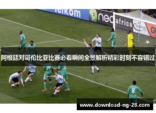 阿根廷对哥伦比亚比赛必看瞬间全景解析精彩时刻不容错过
