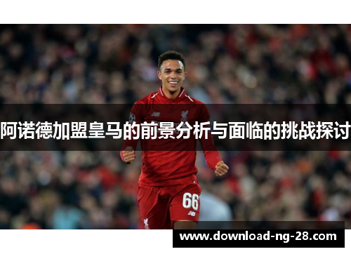 阿诺德加盟皇马的前景分析与面临的挑战探讨 阿诺德加盟皇马的前景分析与面临的挑战探讨