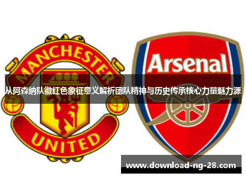 从阿森纳队徽红色象征意义解析团队精神与历史传承核心力量魅力源