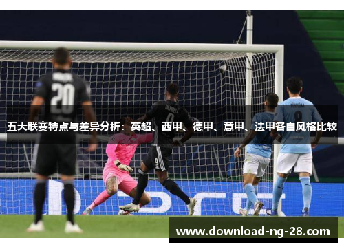 五大联赛特点与差异分析：英超、西甲、德甲、意甲、法甲各自风格比较