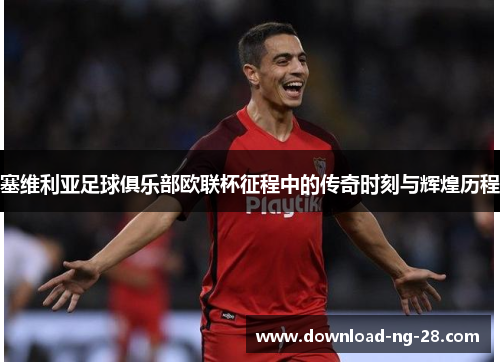 塞维利亚足球俱乐部欧联杯征程中的传奇时刻与辉煌历程