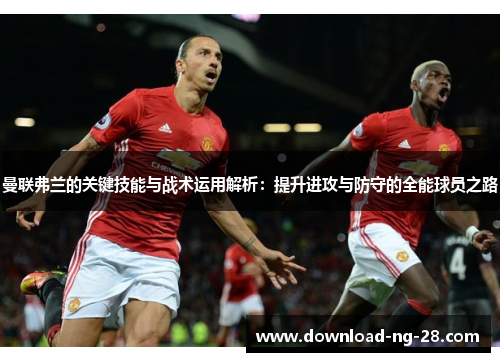 曼联弗兰的关键技能与战术运用解析：提升进攻与防守的全能球员之路