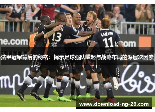 法甲冠军背后的秘密：揭示足球强队崛起与战略布局的深层次因素