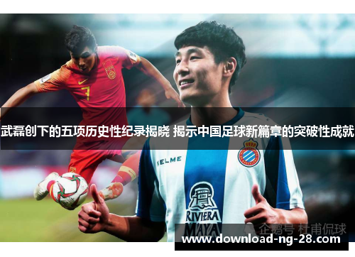 武磊创下的五项历史性纪录揭晓 揭示中国足球新篇章的突破性成就