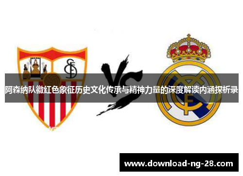阿森纳队徽红色象征历史文化传承与精神力量的深度解读内涵探析录 阿森纳队徽红色象征历史文化传承与精神力量的深度解读内涵探析录