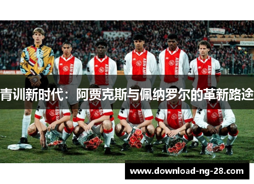 青训新时代：阿贾克斯与佩纳罗尔的革新路途