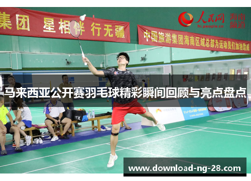 马来西亚公开赛羽毛球精彩瞬间回顾与亮点盘点