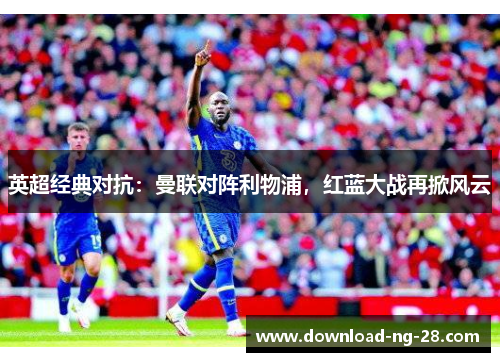 英超经典对抗:曼联对阵利物浦,红蓝大战再掀风云 英超经典对抗:曼联对阵利物浦,红蓝大战再掀风云