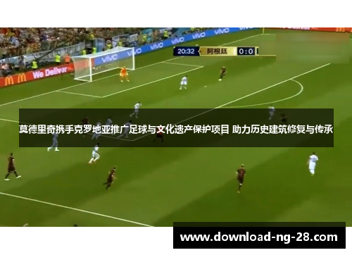 莫德里奇携手克罗地亚推广足球与文化遗产保护项目 助力历史建筑修复与传承 莫德里奇携手克罗地亚推广足球与文化遗产保护项目 助力历史建筑修复与传承