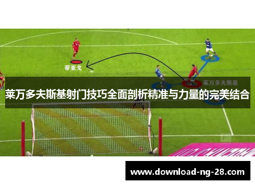 莱万多夫斯基射门技巧全面剖析精准与力量的完美结合 莱万多夫斯基射门技巧全面剖析精准与力量的完美结合
