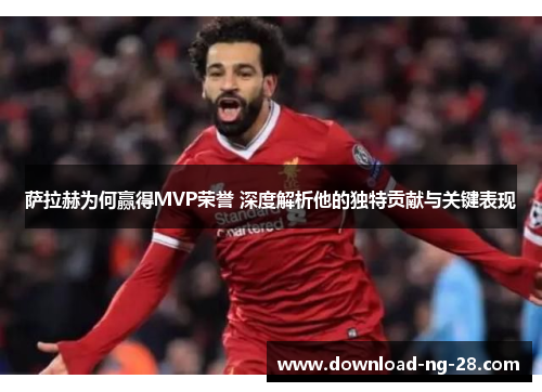 萨拉赫为何赢得MVP荣誉 深度解析他的独特贡献与关键表现