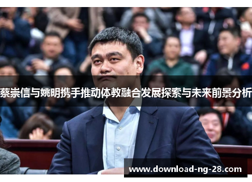 蔡崇信与姚明携手推动体教融合发展探索与未来前景分析 蔡崇信与姚明携手推动体教融合发展探索与未来前景分析