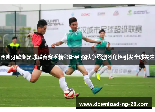 西班牙欧洲足球联赛赛季精彩纷呈 强队争霸激烈角逐引发全球关注 西班牙欧洲足球联赛赛季精彩纷呈 强队争霸激烈角逐引发全球关注