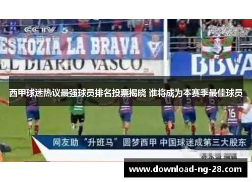 西甲球迷热议最强球员排名投票揭晓 谁将成为本赛季最佳球员 西甲球迷热议最强球员排名投票揭晓 谁将成为本赛季最佳球员
