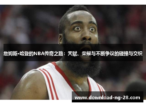 詹姆斯·哈登的NBA传奇之路:天赋、荣耀与不断争议的碰撞与交织 詹姆斯·哈登的NBA传奇之路:天赋、荣耀与不断争议的碰撞与交织