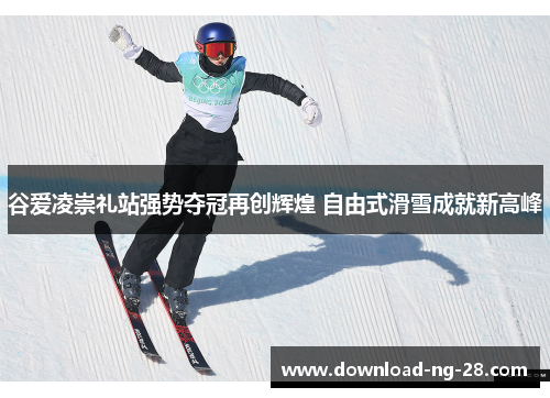 谷爱凌崇礼站强势夺冠再创辉煌 自由式滑雪成就新高峰
