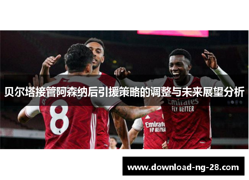 贝尔塔接管阿森纳后引援策略的调整与未来展望分析 贝尔塔接管阿森纳后引援策略的调整与未来展望分析