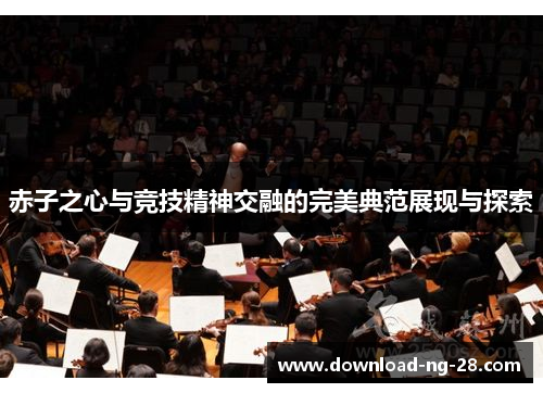 赤子之心与竞技精神交融的完美典范展现与探索 赤子之心与竞技精神交融的完美典范展现与探索