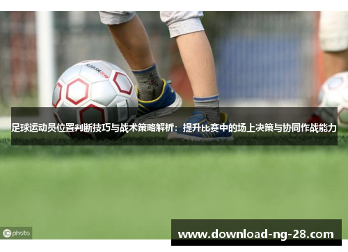足球运动员位置判断技巧与战术策略解析:提升比赛中的场上决策与协同作战能力 足球运动员位置判断技巧与战术策略解析:提升比赛中的场上决策与协同作战能力