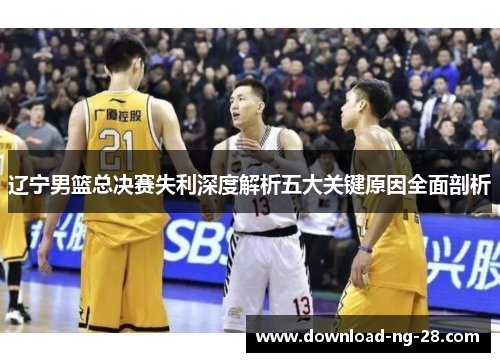 辽宁男篮总决赛失利深度解析五大关键原因全面剖析 辽宁男篮总决赛失利深度解析五大关键原因全面剖析