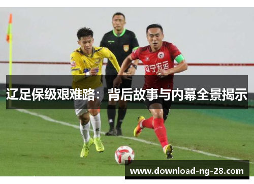 辽足保级艰难路:背后故事与内幕全景揭示 辽足保级艰难路:背后故事与内幕全景揭示