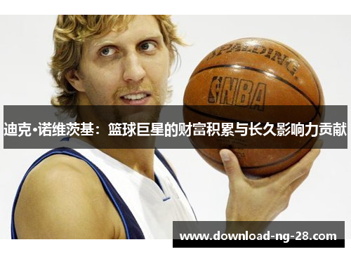 迪克·诺维茨基：篮球巨星的财富积累与长久影响力贡献