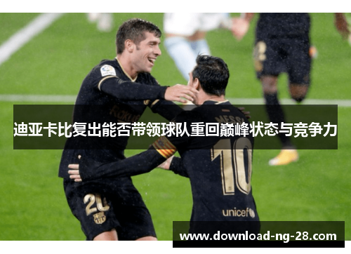 迪亚卡比复出能否带领球队重回巅峰状态与竞争力 迪亚卡比复出能否带领球队重回巅峰状态与竞争力