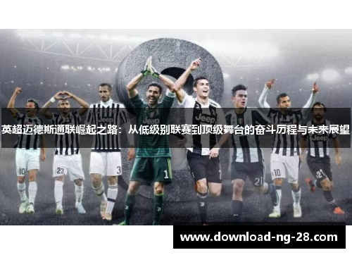 英超迈德斯通联崛起之路:从低级别联赛到顶级舞台的奋斗历程与未来展望 英超迈德斯通联崛起之路:从低级别联赛到顶级舞台的奋斗历程与未来展望