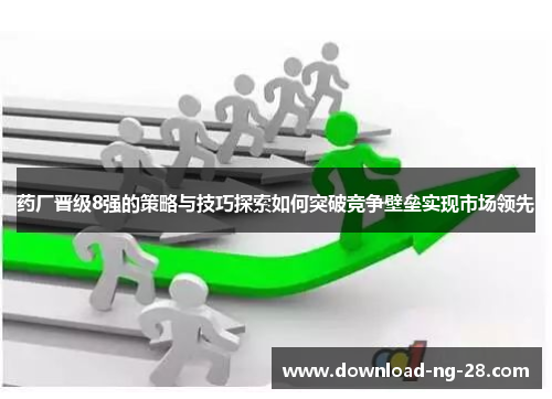 药厂晋级8强的策略与技巧探索如何突破竞争壁垒实现市场领先 药厂晋级8强的策略与技巧探索如何突破竞争壁垒实现市场领先