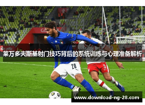 莱万多夫斯基射门技巧背后的系统训练与心理准备解析