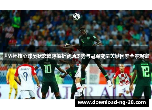 世界杯核心球员状态追踪解析赛场走势与冠军变量关键因素全景观察