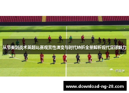 从节奏到战术英超比赛观赏性演变与时代转折全景解析现代足球魅力