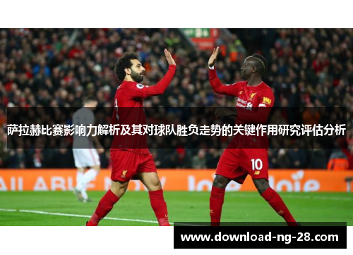 萨拉赫比赛影响力解析及其对球队胜负走势的关键作用研究评估分析 萨拉赫比赛影响力解析及其对球队胜负走势的关键作用研究评估分析