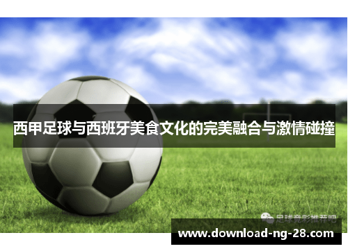 西甲足球与西班牙美食文化的完美融合与激情碰撞
